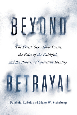 Beyond Betrayal: The Priest Sex Abuse Crisis, the Voice of the Faithful, and the Process of Collective Identity by Marc W. Steinberg, Patricia Ewick