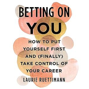 Betting on You: How to Put Yourself First and (Finally) Take Control of Your Career by Laurie Ruettimann