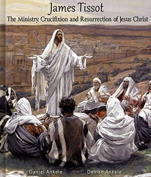 James Tissot: The Ministry, Crucifixion and Resurrection of Jesus Christ with Verse - 300 Watercolor Paintings - New Testament by James Tissot, Daniel Ankele, Denise Ankele