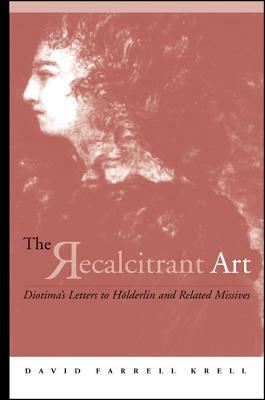 The Recalcitrant Art: Diotima's Letters to Holderlin and Related Missives Edited and Translated by Douglas F. Kenney and Sabine Menner-Betts by David Farrell Krell