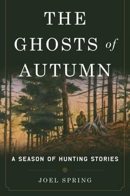 The Ghosts of Autumn: A Season of Hunting Stories by Joel Spring