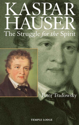 Kaspar Hauser: The Struggle for the Spirit: A Contribution Towards an Understanding of the Nineteenth and Twentieth Centuries by Peter Tradowsky