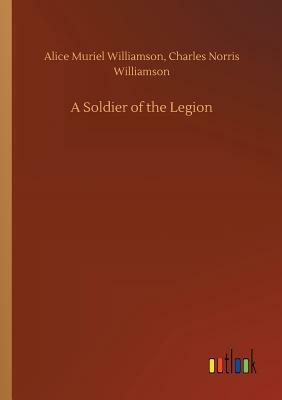 A Soldier of the Legion by Alice Muriel Williamson, Charles Norris Williamson