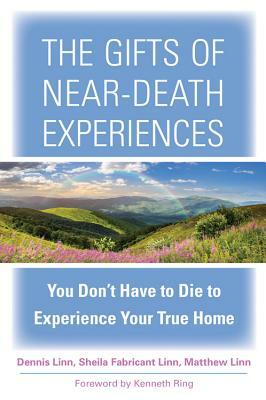 The Gifts of Near-Death Experiences: You Don't Have to Die to Experience Your True Home by Dennis Linn, Matthew Linn, Sheila Fabricant Linn