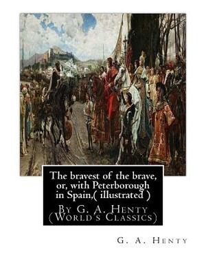 The bravest of the brave, or, with Peterborough in Spain, ( illustrated ): By G. A. Henty (World's Classics) by G.A. Henty