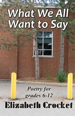 What We All Want to Say: Poetry for grades 6-12 by Elizabeth Crocket