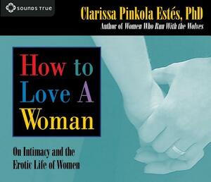 How to Love a Woman: On Intimacy and the Erotic Life of Women by Clarissa Pinkola Estés