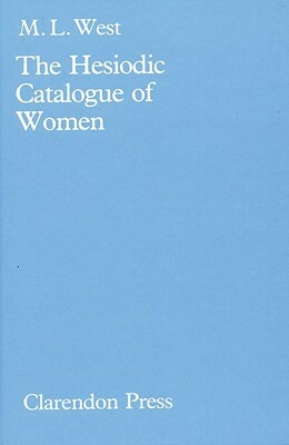 The Hesiodic Catalogue of Women: Its Nature, Structure, and Origins by M.L. West