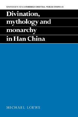 Divination, Mythology and Monarchy in Han China by Michael Loewe