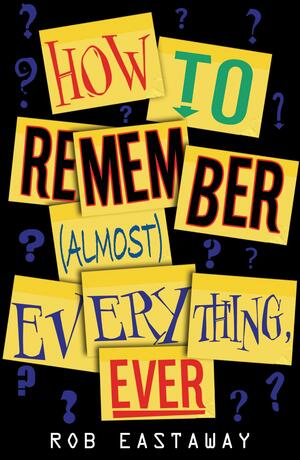 How To Remember (Almost) Everything, Ever! by Rob Eastaway
