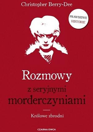 Rozmowy z seryjnymi morderczyniami. Królowe zbrodni by Christopher Berry-Dee