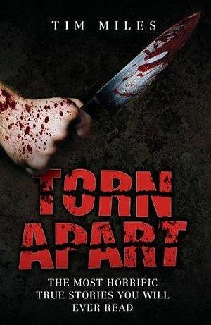 Torn Apart - The Most Horrific True Murder Stories You'll Ever Read by Tim Miles, Tim Miles