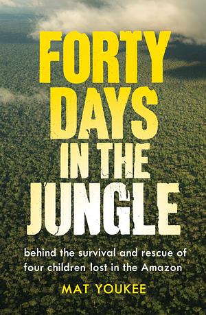 Forty Days in the Jungle: behind the survival and rescue of four children lost in the Amazon by Mat Youkee