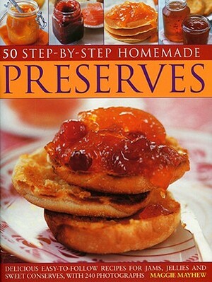 50 Step-By-Step Homemade Preserves: Delicious Easy-To-Follow Recipes for Jams, Jellies and Sweet Conserves, with 240 Photographs by Maggie Mayhew