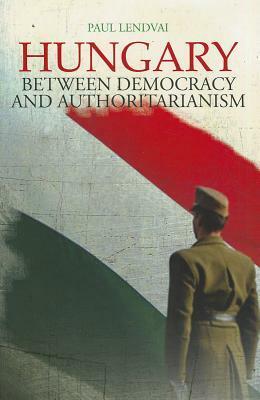Hungary: Between Democracy and Authoritarianism by Paul Lendvai