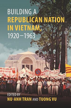 Building a Republican Nation in Vietnam, 1920–1963 by Nu-Anh Tran, Tuong Vu