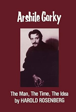 Arshile Gorky: The Main, the Time, the Idea by Harold Rosenberg