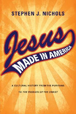 Jesus Made in America: A Cultural History from the Puritans to the Passion of the Christ by Stephen J. Nichols