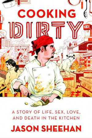 Cooking Dirty: A Story of Life, Sex, Love and Death in the Kitchen by Jason Sheehan
