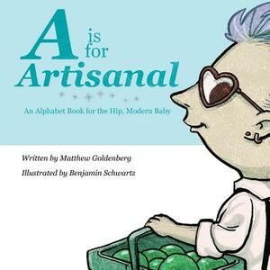 A is for Artisanal: An Alphabet Book for the Hip, Modern Baby by Matthew Goldenberg