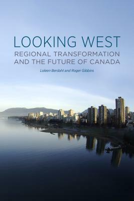 Looking West: Regional Transformation and the Future of Canada by Roger Gibbins, Loleen Berdahl