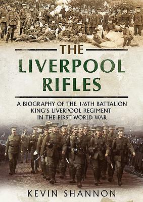 The Liverpool Rifles: A Biography of the 1/6th Battalion King's Liverpool Regiment in the First World War by Kevin Shannon