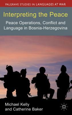 Interpreting the Peace: Peace Operations, Conflict and Language in Bosnia-Herzegovina by M. Kelly, C. Baker