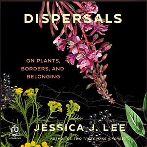 Dispersals: On Plants, Borders, and Belonging by Jessica J. Lee