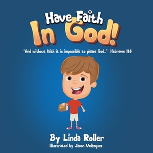 Have Faith in God!: "And without faith it is impossible to please God..." Hebrews 11:6 by Linda Roller