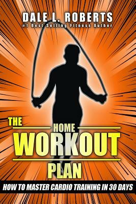 The Home Workout Plan: How to Master Cardio in 30 Days by Dale L. Roberts