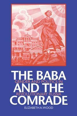 The Baba and the Comrade: Gender and Politics in Revolutionary Russia by Elizabeth A. Wood