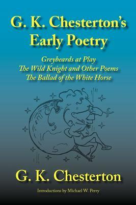 G. K. Chesterton's Early Poetry: Greybeards at Play, the Wild Knight and Other Poems, the Ballad of the White Horse by G.K. Chesterton