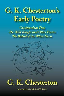 G. K. Chesterton's Early Poetry: Greybeards at Play, the Wild Knight and Other Poems, the Ballad of the White Horse by G. K. Chesterton