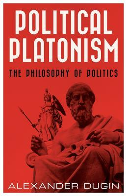 Political Platonism: The Philosophy of Politics by Alexander Dugin
