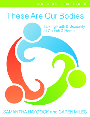 These Are Our Bodies, High School Leader Guide: Talking Faith & Sexuality at Church & Home (High School Leader Guide) by Caren Miles, Samantha Haycock