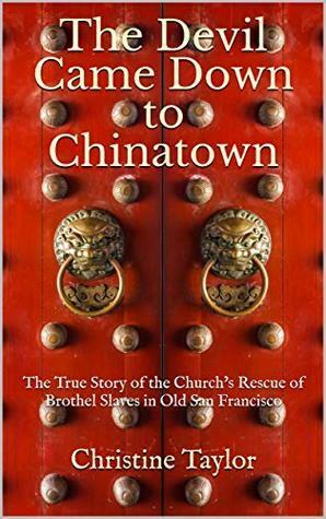 The Devil Came Down to Chinatown: The True Story of the Church's Rescue of Brothel Slaves in Old San Francisco by Christine Taylor