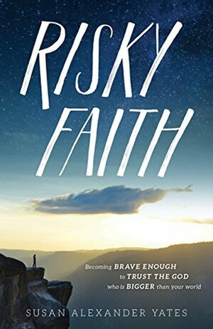 Risky Faith: Becoming Brave Enough to Trust the God Who Is Bigger Than Your World by Susan Alexander Yates