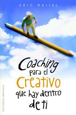 Coaching Para el Creativo Que Hay Dentro de Ti = Coaching the Artist Within by Eric Maisel