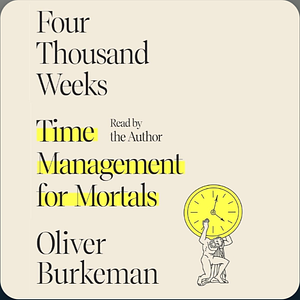 Four Thousand Weeks: Time Management for Mortals by Oliver Burkeman