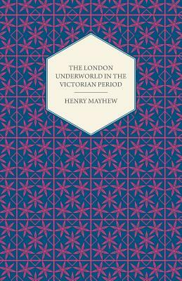 The London Underworld in the Victorian Period - Authentic First-Person Accounts by Beggars, Thieves and Prostitutes by Henry Mayhew