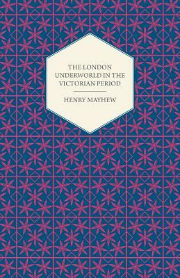 The London Underworld in the Victorian Period - Authentic First-Person Accounts by Beggars, Thieves and Prostitutes by Henry Mayhew