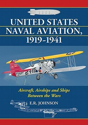 United States Naval Aviation, 1919-1941: Aircraft, Airships and Ships Between the Wars by E. R. Johnson