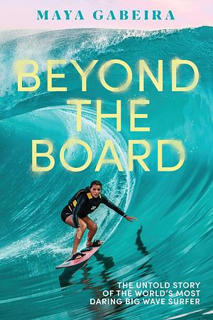 Beyond the Board: The Untold Story of the World's Most Daring Big Wave Surfer by Maya Gabeira
