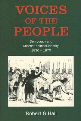 Voices of the People: Democracy and Chartist Political Identity, 1830-1870 by Robert G. Hall