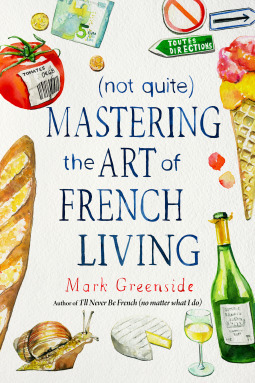 (Not Quite) Mastering the Art of French Living by Mark Greenside