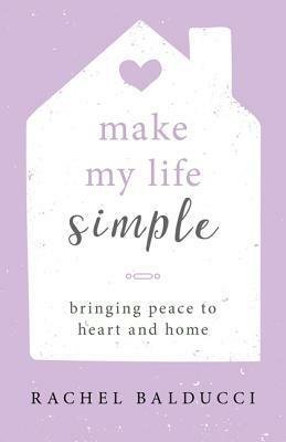 Make My Life Simple: Bringing Peace to Heart and Home by Rachel Balducci