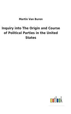 Inquiry Into the Origin and Course of Political Parties in the United States by Martin Van Buren