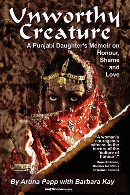 Unworthy Creature: A Punjabi Daughter's Memoir of Honour, Shame and Love by Barbara Kay, Aruna Papp