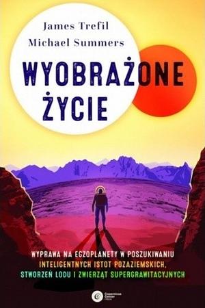 Wyobrażone życie. Wyprawa na egzoplanety w poszukiwaniu inteligentnych istot pozaziemskich, stworzeń lodu i zwierząt supergrawitacyjnych by James Trefil, Michael Summers