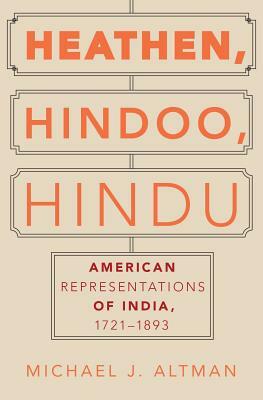 Heathen, Hindoo, Hindu: American Representations of India, 1721-1893 by Michael J. Altman